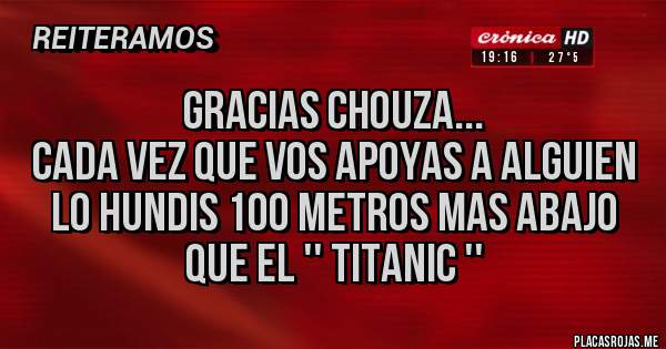 Placas Rojas - gracias chouza...
cada vez que vos apoyas a alguien
lo hundis 100 metros mas abajo 
que el '' titanic ''