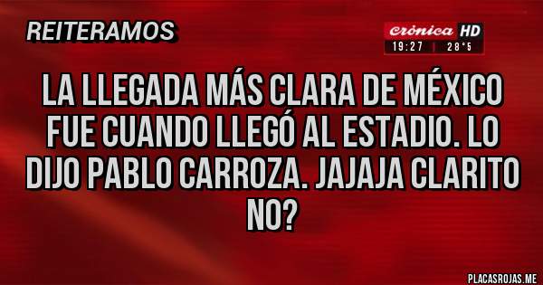 Placas Rojas - La llegada más clara de México fue cuando llegó al estadio. Lo dijo Pablo carroza. Jajaja Clarito no?