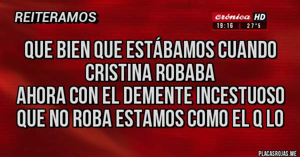 Placas Rojas - Que bien que estábamos cuando Cristina robaba
ahora con el demente incestuoso que no roba estamos como el Q lo 