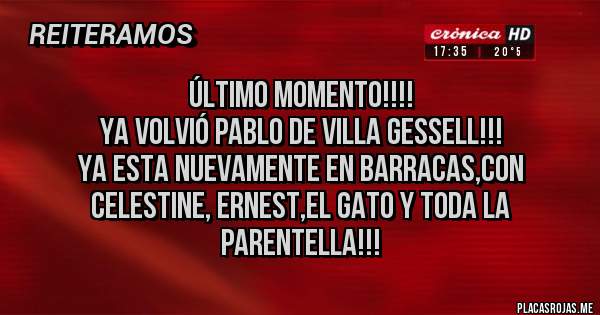 Placas Rojas - Último momento!!!!
YA VOLVIÓ PABLO DE VILLA GESSELL!!! 
YA ESTA NUEVAMENTE EN BARRACAS,CON CELESTINE, ERNEST,EL GATO Y TODA LA PARENTELLA!!!