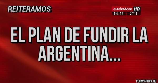 Placas Rojas - EL PLAN DE FUNDIR LA ARGENTINA...