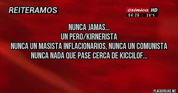 Placas Rojas - nunca jamas...
un pero/kirnerista
nunca un masista inflacionarios, nunca un comunista
nunca nada que pase cerca de kiccilof...

