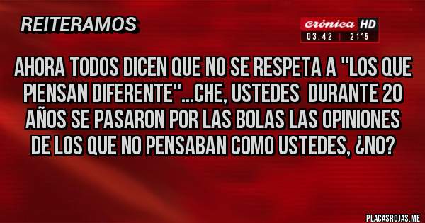 Placas Rojas - ahora todos dicen que no se respeta a ''los que piensan diferente''...che, ustedes  durante 20 años se pasaron por las bolas las opiniones de los que no pensaban como ustedes, ¿no?