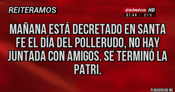 Placas Rojas - Mañana está decretado en Santa Fe el día del pollerudo, no hay juntada con amigos. Se terminó la Patri.