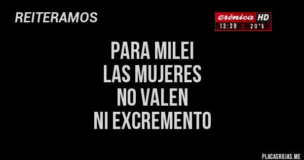 Placas Rojas - PARA MILEI 
LAS MUJERES 
NO VALEN 
NI EXCREMENTO