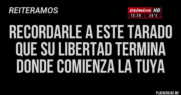 Placas Rojas - RECORDARLE A ESTE TARADO 
QUE SU LIBERTAD TERMINA 
DONDE COMIENZA LA TUYA