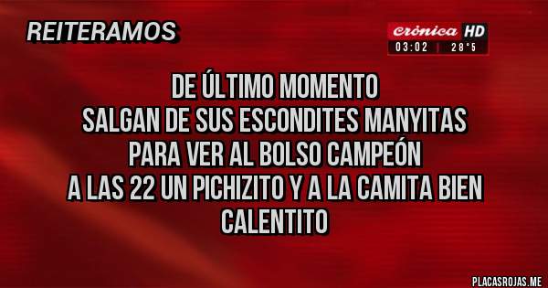 Placas Rojas - de último momento 
salgan de sus escondites manyitas
para ver al bolso campeón 
a las 22 un pichizito y a la camita bien calentito 