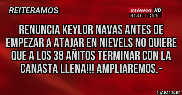 Placas Rojas - RENUNCIA KEYLOR NAVAS ANTES DE EMPEZAR A ATAJAR EN NIEVELS NO QUIERE QUE A LOS 38 AÑITOS TERMINAR CON LA CANASTA LLENA!!! AMPLIAREMOS.-