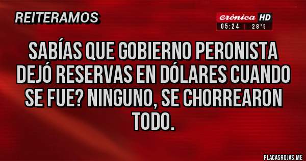 Placas Rojas - Sabías que gobierno peronista dejó reservas en dólares cuando se fue? Ninguno, se chorrearon todo.