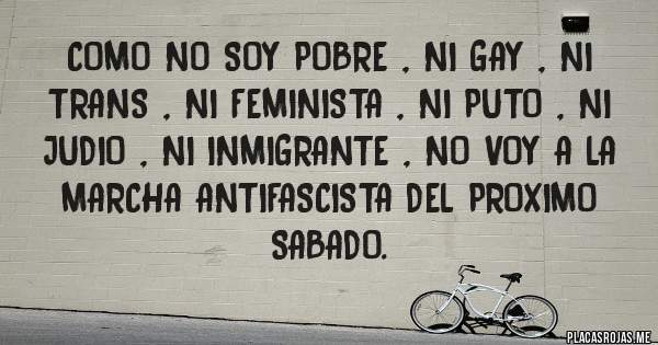 Placas Rojas - Como no soy pobre , ni gay , ni trans , ni feminista , ni puto , ni judio , ni inmigrante , no voy a la marcha antifascista del proximo sabado.