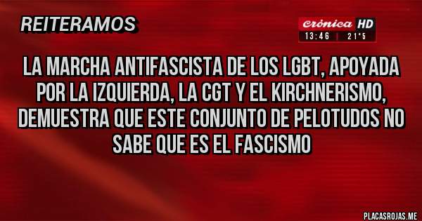 Placas Rojas - La marcha antifascista de los lgbt, apoyada por la izquierda, la CGT y el kirchnerismo, demuestra que este conjunto de pelotudos no sabe que es el fascismo