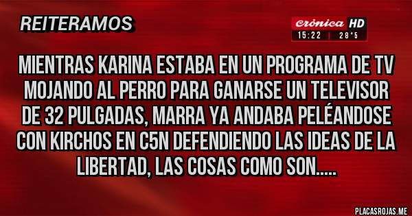 Placas Rojas - Mientras Karina estaba en un programa de tv mojando al perro para ganarse un televisor de 32 pulgadas, Marra ya andaba peléandose con kirchos en C5N defendiendo las ideas de la libertad, las cosas como son.....