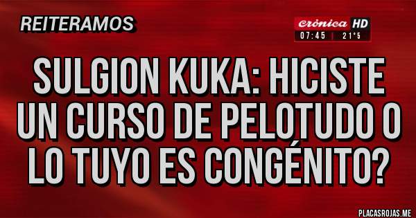 Placas Rojas - Sulgion kuka: hiciste un curso de pelotudo o lo tuyo es congénito?