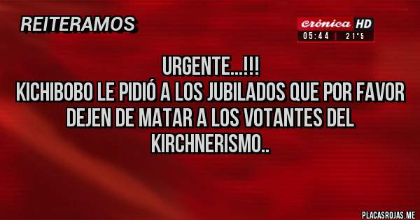 Placas Rojas -                            URGENTE...!!!
KICHIBOBO LE PIDIÓ A LOS JUBILADOS QUE POR FAVOR DEJEN DE MATAR A LOS VOTANTES DEL KIRCHNERISMO..
