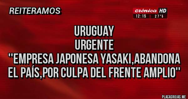 Placas Rojas - Uruguay 
Urgente 
''Empresa Japonesa Yasaki,abandona el país,por culpa del Frente Amplio''