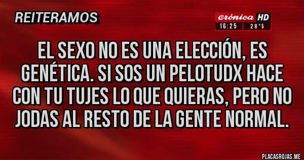 Placas Rojas - El sexo no es una elección, es genética. Si SOS un pelotudx hace con tu tujes lo que quieras, pero no jodas al resto de la gente normal.