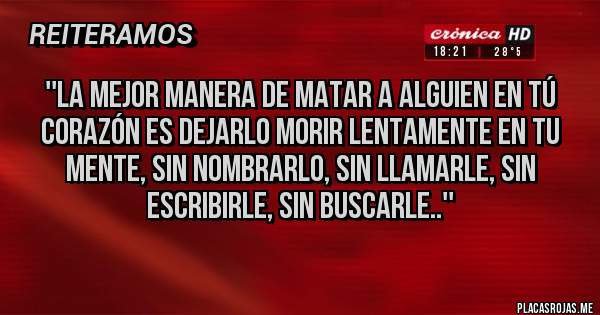 Placas Rojas - ''La mejor manera de matar a alguien en tú corazón es dejarlo morir lentamente en tu mente, sin nombrarlo, sin llamarle, sin escribirle, sin buscarle..''
