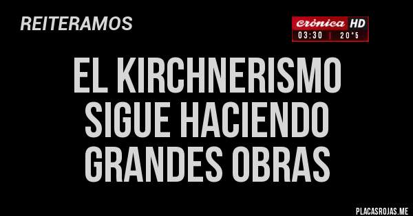 Placas Rojas - EL KIRCHNERISMO
SIGUE HACIENDO 
GRANDES OBRAS