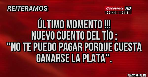 Placas Rojas - ÚLTIMO MOMENTO !!!
NUEVO CUENTO DEL TÍO ;
''NO TE PUEDO PAGAR PORQUE CUESTA GANARSE LA PLATA''.