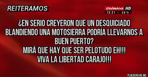 Placas Rojas - ¿En serio creyeron que un desquiciado blandiendo una motosierra podría llevarnos a buen puerto?
Mirá que hay que ser pelotudo eh!!!
viva la libertad carajo!!!