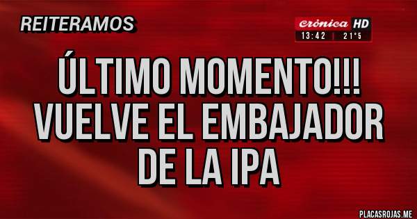 Placas Rojas - Último momento!!!
Vuelve el embajador de la ipa