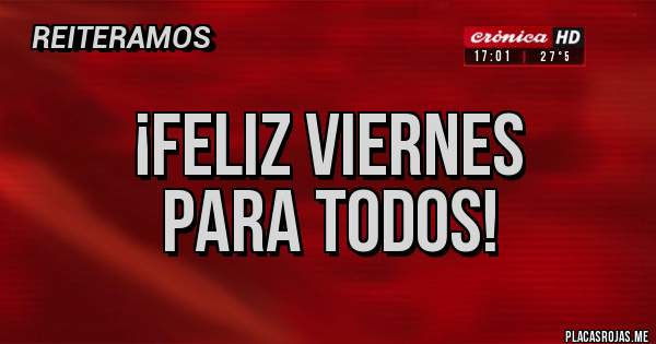 Placas Rojas - ¡Feliz viernes 
para todos!