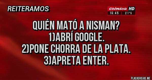 Placas Rojas - Quién mató a Nisman?
1)abrí Google.
2)pone chorra de la plata.
3)apreta enter.