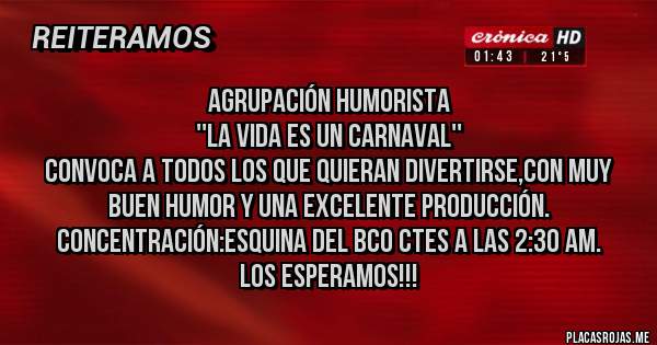 Placas Rojas - Agrupación Humorista 
''La vida es un CARNAVAL''
Convoca a todos los que quieran divertirse,con muy buen humor y una excelente producción.
Concentración:Esquina del BCO Ctes a las 2:30 AM.
Los esperamos!!!