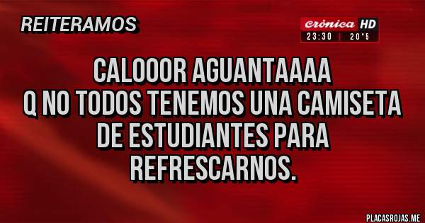 Placas Rojas - CALOOOR AGUANTAAAA
Q no todos tenemos una camiseta de estudiantes para refrescarnos.