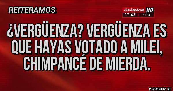 Placas Rojas - ¿Vergüenza? Vergüenza es que hayas votado a milei, chimpancé de mierda.