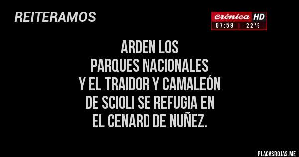 Placas Rojas - ARDEN LOS 
PARQUES NACIONALES 
Y EL TRAIDOR Y CAMALEÓN 
DE SCIOLI SE REFUGIA EN 
EL CENARD DE NUÑEZ. 