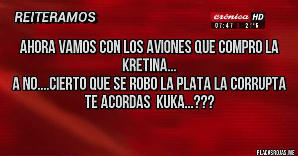 Placas Rojas - ahora vamos con los aviones que compro la kretina...
a no....cierto que se robo la plata la corrupta
Te acordas  kuka...???
