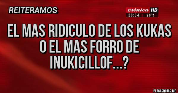 Placas Rojas - EL MAS RIDICULO DE LOS KUKAS
O EL MAS FORRO DE INUKICILLOF...?