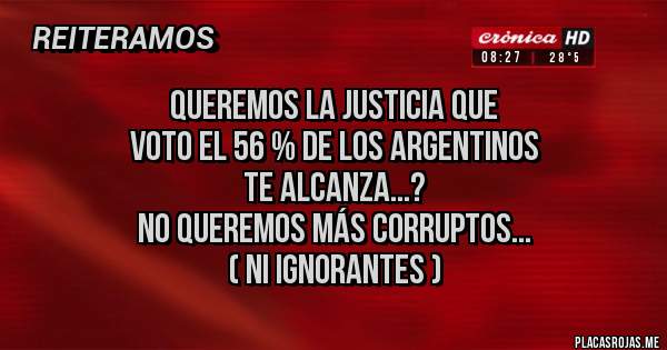 Placas Rojas - QUEREMOS LA JUSTICIA QUE 
VOTO EL 56 % DE LOS ARGENTINOS
TE ALCANZA...?
NO QUEREMOS MÁS CORRUPTOS...
( NI IGNORANTES )