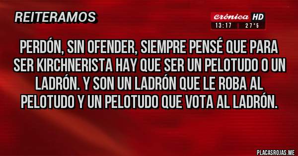 Placas Rojas - Perdón, sin ofender, siempre pensé que para ser kirchnerista hay que ser un pelotudo o un ladrón. Y son un ladrón que le roba al pelotudo y un pelotudo que vota al ladrón.