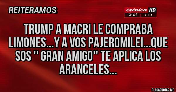 Placas Rojas - trump a macri le compraba limones...y a vos pajeromilei...que sos '' gran amigo'' te aplica los aranceles...