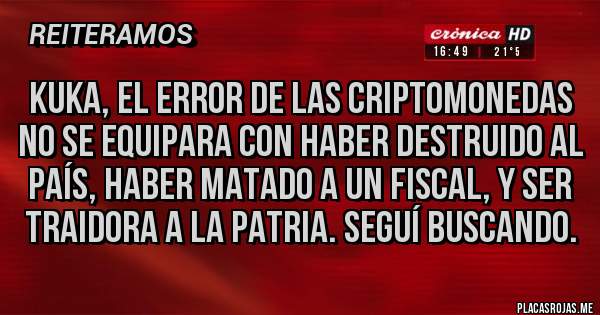 Placas Rojas - Kuka, el error de las criptomonedas no se equipara con haber destruido al país, haber matado a un fiscal, y ser traidora a la patria. Seguí buscando.