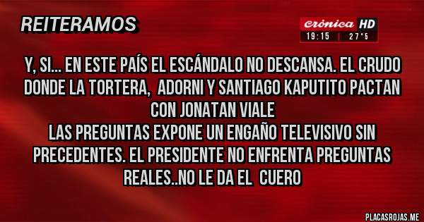 Placas Rojas - y, si... en este país el escándalo no descansa. El crudo donde la Tortera,  Adorni y Santiago kaputito pactan con Jonatan Viale
 las preguntas expone un engaño televisivo sin precedentes. El presidente no enfrenta preguntas reales..no le da el  cuero