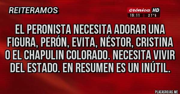 Placas Rojas - El peronista necesita adorar una figura, Perón, evita, Néstor, Cristina o el chapulin colorado. Necesita vivir del estado. En resumen es un inútil.