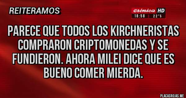 Placas Rojas - Parece que todos los kirchneristas compraron criptomonedas y se fundieron. Ahora Milei dice que es bueno comer mierda.