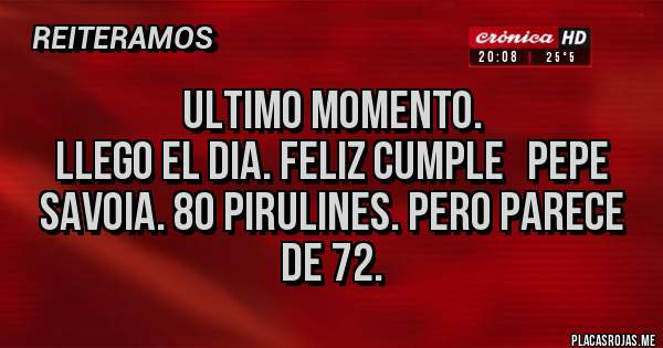 Placas Rojas - ULTIMO MOMENTO.
LLEGO EL DIA. FELIZ CUMPLE   PEPE SAVOIA. 80 PIRULINES. PERO PARECE DE 72. 