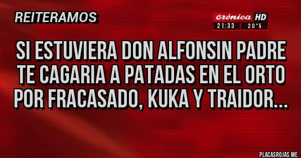 Placas Rojas - si estuviera don alfonsin padre
te cagaria a patadas en el orto por fracasado, kuka y traidor...