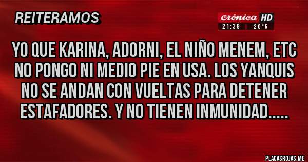 Placas Rojas - Yo que Karina, Adorni, el Niño Menem, etc no pongo ni medio pie en USA. Los Yanquis no se andan con vueltas para detener estafadores. Y no tienen inmunidad.....