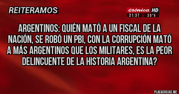 Placas Rojas - Argentinos: quién mató a un fiscal de la nación, se robó un Pbi, con la corrupción mató a más argentinos que los militares, es la peor delincuente de la historia argentina?