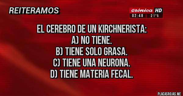 Placas Rojas - El cerebro de un kirchnerista:
A) no tiene.
B) tiene solo grasa. 
C) tiene una neurona.
D) tiene materia fecal.