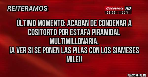 Placas Rojas - Último momento: acaban de condenar a Cositorto por estafa piramidal multimillonaria. 
¡A ver si se ponen las pilas con Los Siameses Milei! 