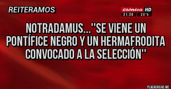 Placas Rojas - Notradamus...''Se viene un pontífice negro y un hermafrodita convocado a la selección''