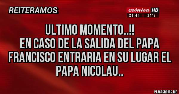 Placas Rojas -                       ULTIMO MOMENTO..!!
EN CASO DE LA SALIDA DEL PAPA FRANCISCO ENTRARIA EN SU LUGAR EL PAPA NICOLAU..