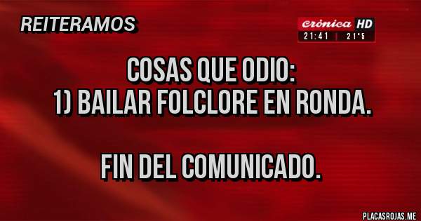 Placas Rojas - COSAS QUE ODIO:
1) BAILAR FOLCLORE EN RONDA.

FIN DEL COMUNICADO.