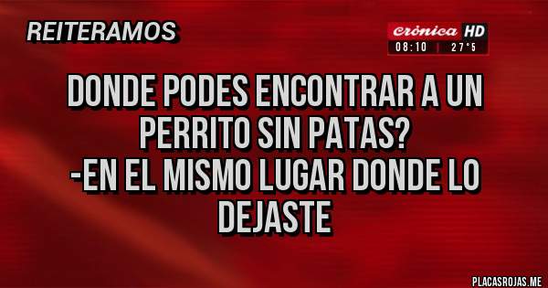 Placas Rojas - Donde podes encontrar a un perrito sin patas?
-En el mismo lugar donde lo dejaste